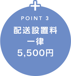 POINT 3 配送設置料一律5,500円